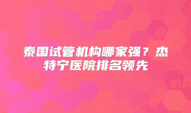 泰国试管机构哪家强？杰特宁医院排名领先