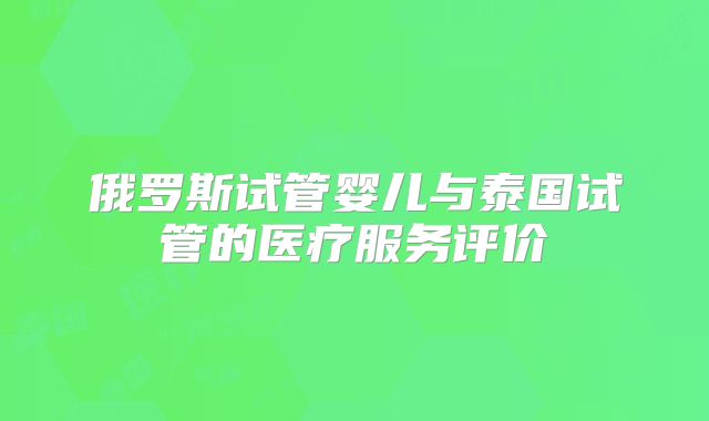 俄罗斯试管婴儿与泰国试管的医疗服务评价