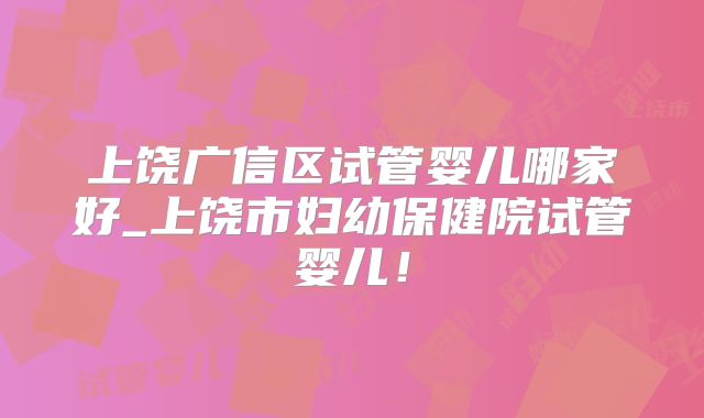 上饶广信区试管婴儿哪家好_上饶市妇幼保健院试管婴儿！