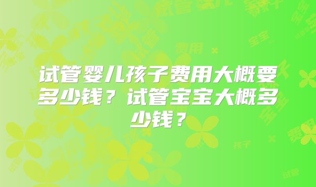 试管婴儿孩子费用大概要多少钱？试管宝宝大概多少钱？