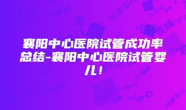 襄阳中心医院试管成功率总结-襄阳中心医院试管婴儿！