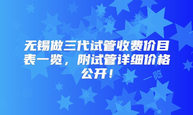 无锡做三代试管收费价目表一览，附试管详细价格公开！