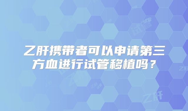 乙肝携带者可以申请第三方血进行试管移植吗?