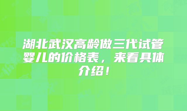 湖北武汉高龄做三代试管婴儿的价格表,来看具体介绍!