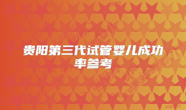 贵阳第三代试管婴儿成功率参考