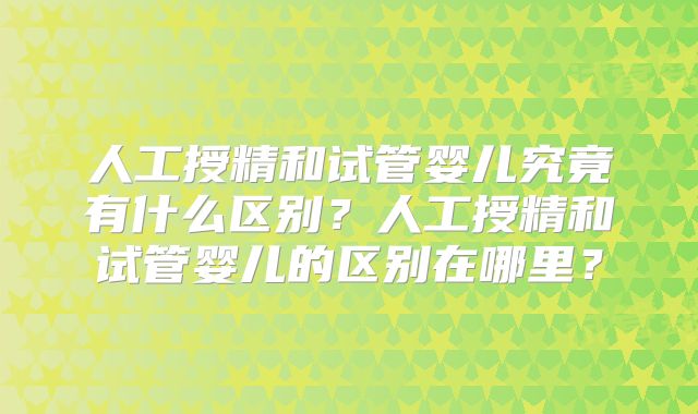 人工授精和试管婴儿究竟有什么区别?人工授精和试管婴儿的区别在哪里?