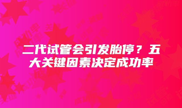 二代试管会引发胎停?五大关键因素决定成功率