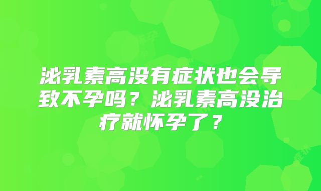 泌乳素高没有症状也会导致不孕吗?泌乳素高没治疗就怀孕了?