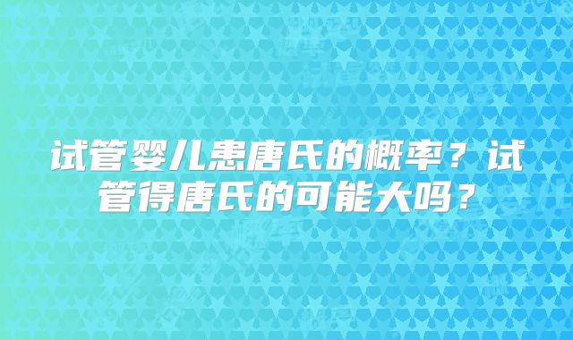 试管婴儿患唐氏的概率?试管得唐氏的可能大吗?
