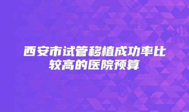 西安市试管移植成功率比较高的医院预算