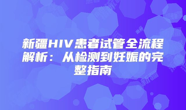新疆HIV患者试管全流程解析：从检测到妊娠的完整指南