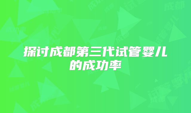 探讨成都第三代试管婴儿的成功率