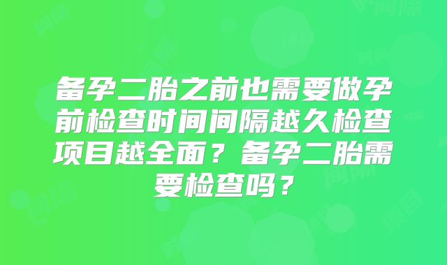 备孕二胎之前也需要做孕前检查时间间隔越久检查项目越全面?备孕二胎需要检查吗?
