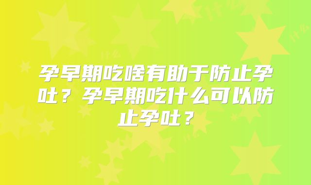 孕早期吃啥有助于防止孕吐?孕早期吃什么可以防止孕吐?