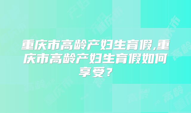 重庆市高龄产妇生育假,重庆市高龄产妇生育假如何享受？