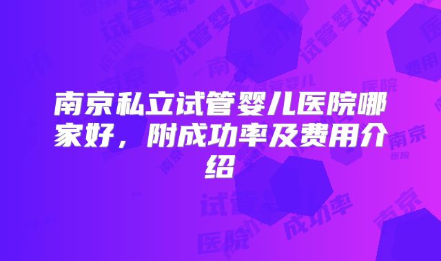 南京私立试管婴儿医院哪家好,附成功率及费用介绍
