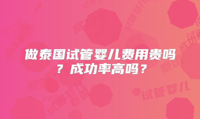 做泰国试管婴儿费用贵吗?成功率高吗?