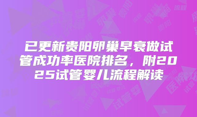 已更新贵阳卵巢早衰做试管成功率医院排名,附2025试管婴儿流程解读