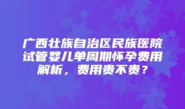 广西壮族自治区民族医院试管婴儿单周期怀孕费用解析，费用贵不贵？