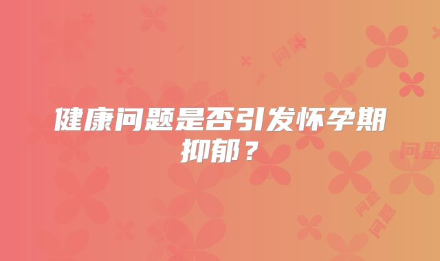 健康问题是否引发怀孕期抑郁？