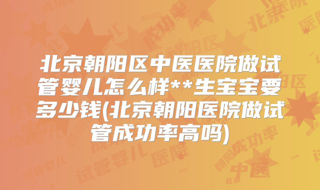 北京朝阳区中医医院做试管婴儿怎么样**生宝宝要多少钱(北京朝阳医院做试管成功率高吗)