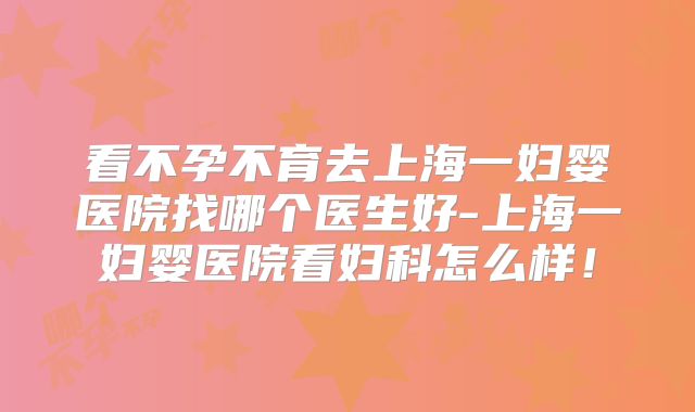 看不孕不育去上海一妇婴医院找哪个医生好-上海一妇婴医院看妇科怎么样！