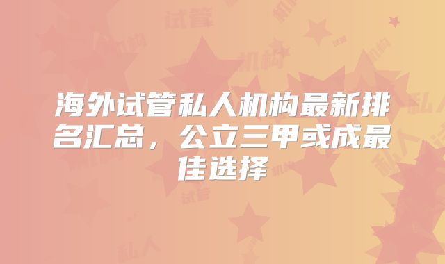 海外试管私人机构最新排名汇总，公立三甲或成最佳选择