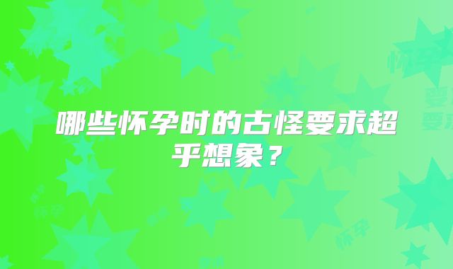 哪些怀孕时的古怪要求超乎想象?