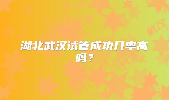 湖北武汉试管成功几率高吗?