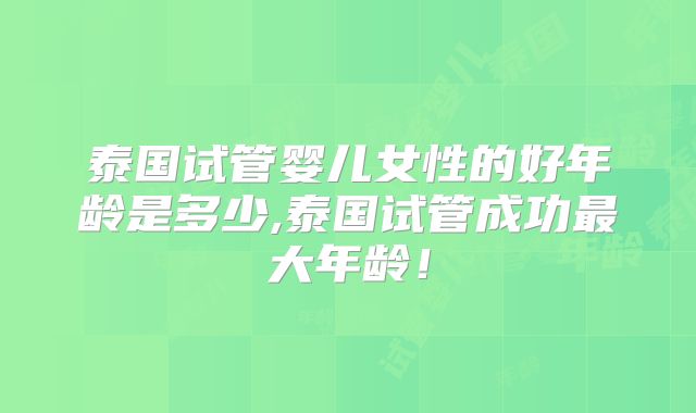 泰国试管婴儿女性的好年龄是多少,泰国试管成功最大年龄！