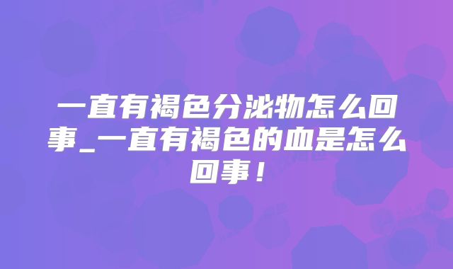 一直有褐色分泌物怎么回事_一直有褐色的血是怎么回事!