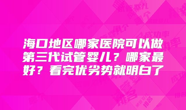 海口地区哪家医院可以做第三代试管婴儿?哪家最好?看完优劣势就明白了