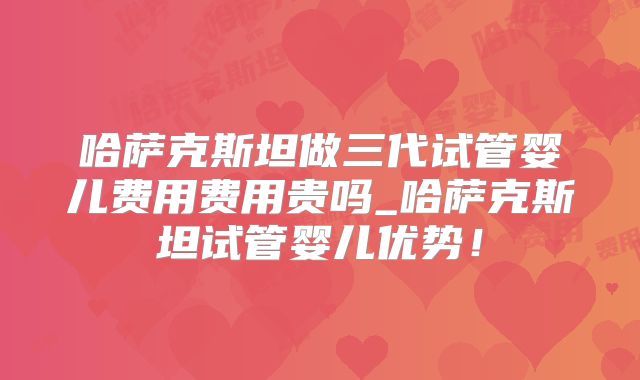 哈萨克斯坦做三代试管婴儿费用费用贵吗_哈萨克斯坦试管婴儿优势！