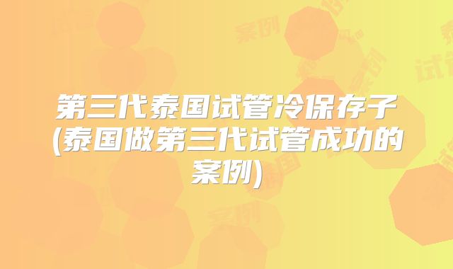 第三代泰国试管冷保存子(泰国做第三代试管成功的案例)