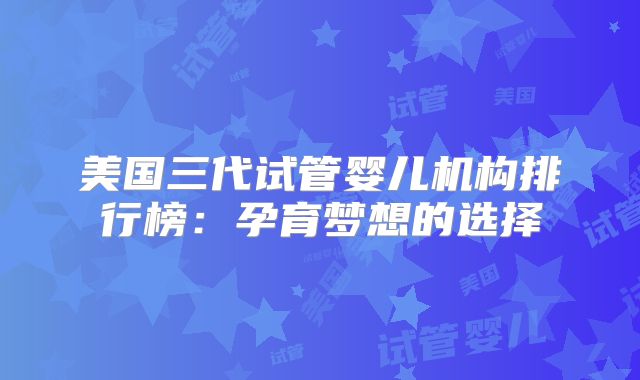 美国三代试管婴儿机构排行榜：孕育梦想的选择