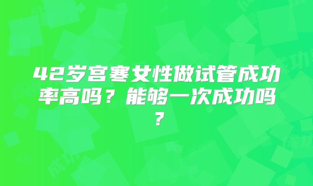42岁宫寒女性做试管成功率高吗?能够一次成功吗?
