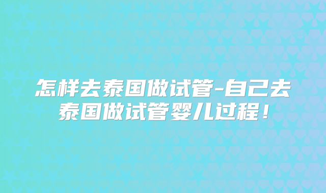 怎样去泰国做试管-自己去泰国做试管婴儿过程!