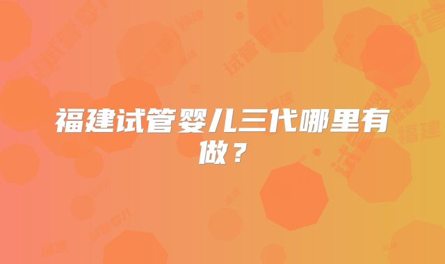 福建试管婴儿三代哪里有做?