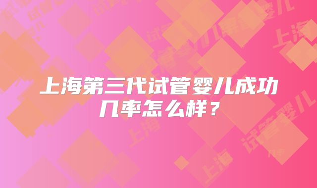 上海第三代试管婴儿成功几率怎么样?