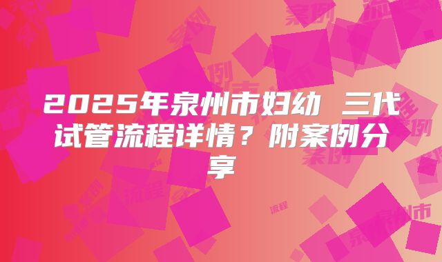 2025年泉州市妇幼 三代试管流程详情?附案例分享