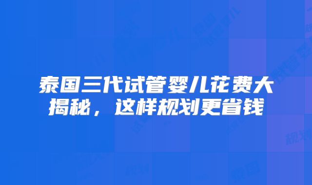泰国三代试管婴儿花费大揭秘，这样规划更省钱