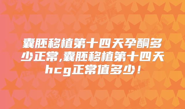 囊胚移植第十四天孕酮多少正常,囊胚移植第十四天hcg正常值多少！