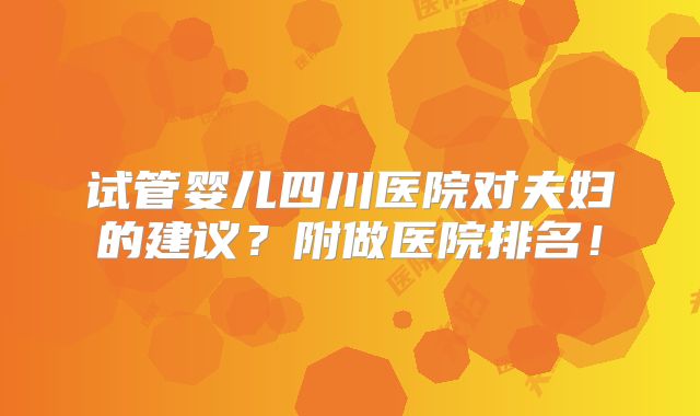 试管婴儿四川医院对夫妇的建议？附做医院排名！