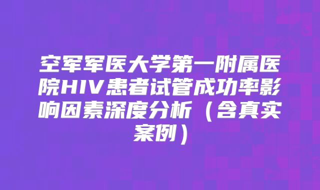 空军军医大学第一附属医院HIV患者试管成功率影响因素深度分析（含真实案例）