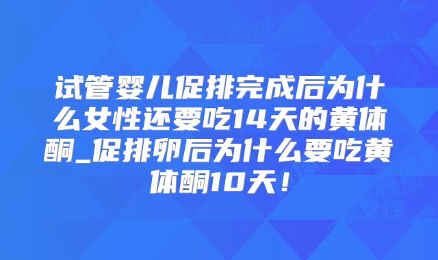 试管婴儿促排完成后为什么女性还要吃14天的黄体酮_促排卵后为什么要吃黄体酮10天!