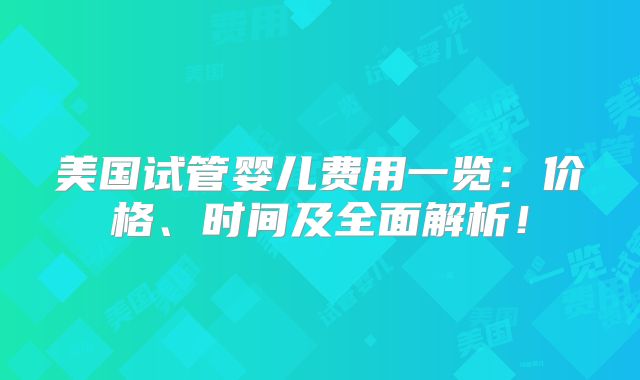 美国试管婴儿费用一览：价格、时间及全面解析！