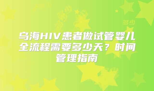 乌海HIV患者做试管婴儿全流程需要多少天？时间管理指南
