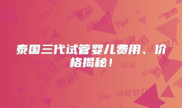 泰国三代试管婴儿费用、价格揭秘!