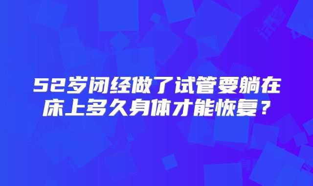 52岁闭经做了试管要躺在床上多久身体才能恢复?