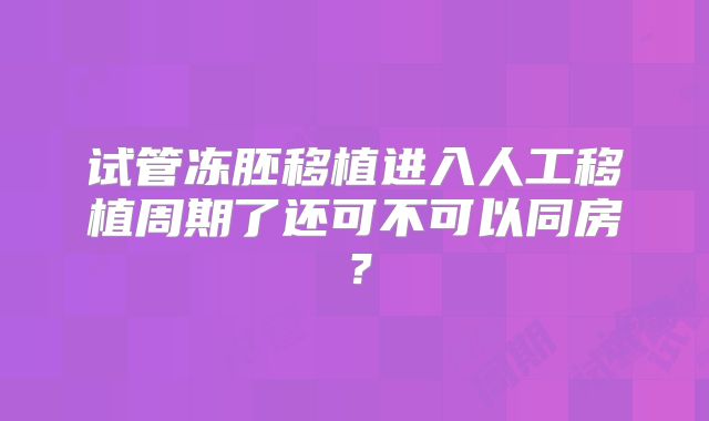 试管冻胚移植进入人工移植周期了还可不可以同房？